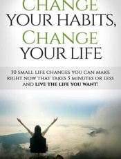 Change Your Habits, Change Your Life_ 30 Small Life Changes Youkes 5 Minutes Or Less And Live The Life You Want! - Scott Piles
